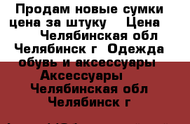 Продам новые сумки (цена за штуку) › Цена ­ 500 - Челябинская обл., Челябинск г. Одежда, обувь и аксессуары » Аксессуары   . Челябинская обл.,Челябинск г.